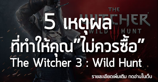 5 เหตุผล ที่ทำให้คุณ”ไม่ควรซื้อ” The Witcher 3 : Wild Hunt
