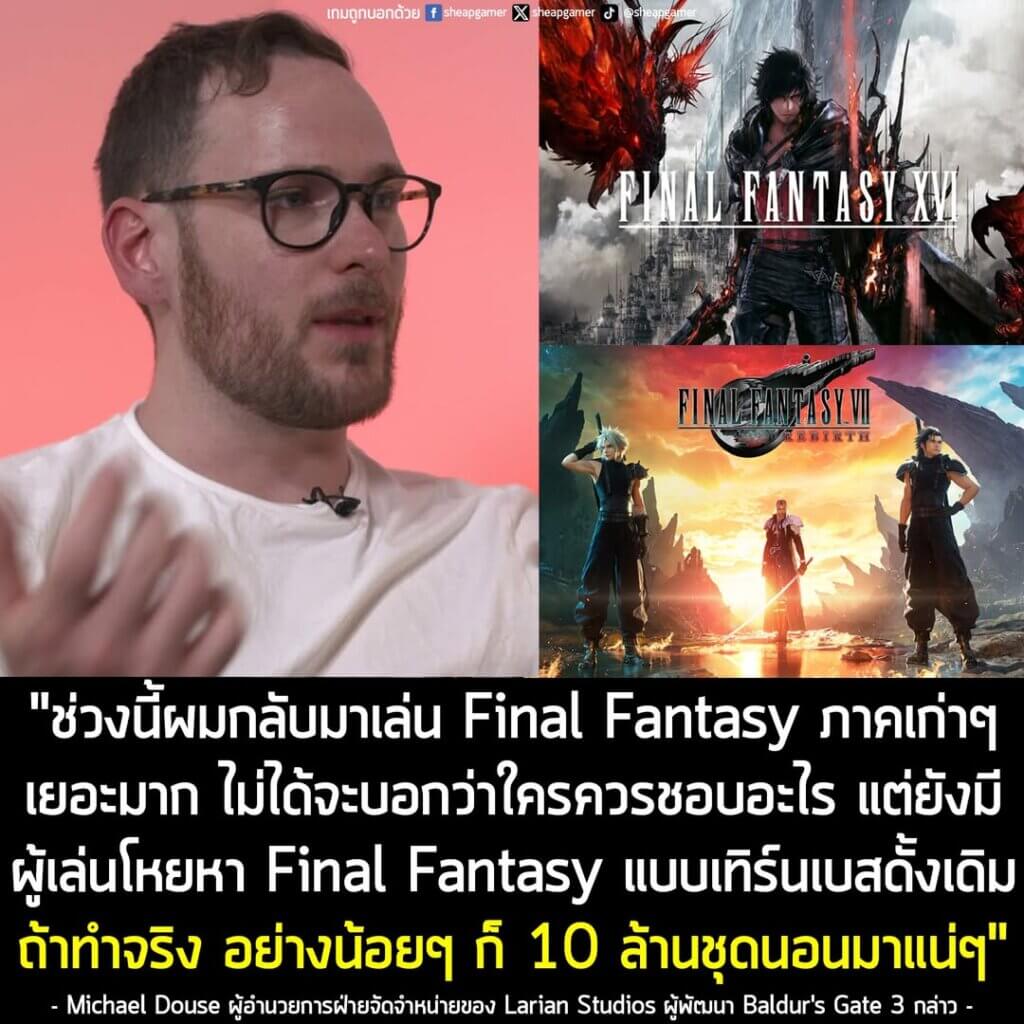"ช่วงนี้ผมเล่น Final Fantasy ภาคเก่าๆ เยอะมาก และไม่ได้จะบอกว่าใครควรชอบหรือไม่ชอบอะไร แต่ชัดเจนว่ายังมีผู้เล่นโหยหา Final Fantasy แบบเทิร์นเบสดั้งเดิมอยู่ ถ้าทำจริง อย่างน้อยๆ ก็ 10 ล้านชุดนอนมาแน่ๆ ใช้ทุนน้อยกว่าโอกาสขายได้มากกว่า