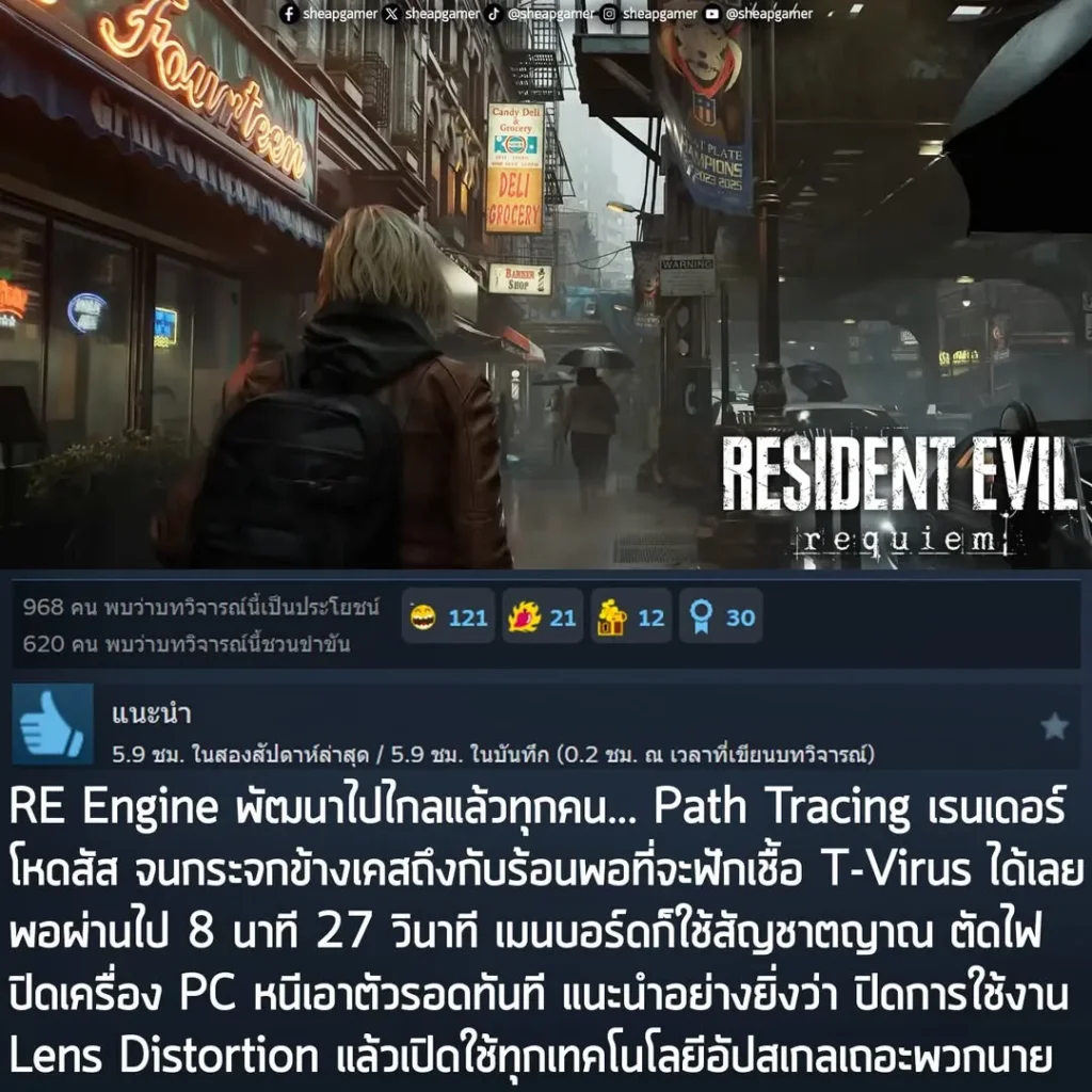 "RE Engine พัฒนาไปไกลแล้วทุกคน... Path Tracing เรนเดอร์โหดสัส จนกระจกข้างเคสถึงกับร้อนพอที่จะฟักเชื้อ T-Virus ได้เลย พอผ่านไป 8 นาที 27 วินาที เมนบอร์ดก็ใช้สัญชาตญาณ ตัดไฟปิดเครื่อง PC หนีเอาตัวรอดทันที แนะนำอย่างยิ่งว่า ปิดการใช้งาน