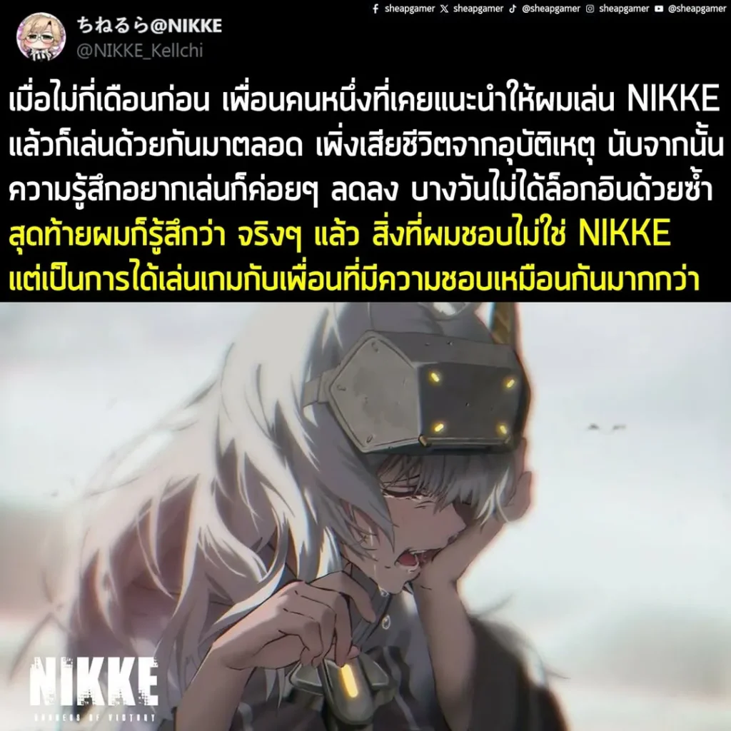 "นี่เป็นเรื่องส่วนตัวมากๆ แต่เมื่อไม่กี่เดือนก่อน เพื่อนคนหนึ่งที่เคยแนะนำให้ผมเล่น NIKKE แล้วก็เล่นด้วยกันมาตลอด เพิ่งเสียชีวิตจากอุบัติเหตุ นับจากนั้น ความรู้สึกอยากเล่นก็ค่อยๆ ลดลง บางวันไม่ได้ล็อกอินด้วยซ้ำ สุดท้ายผมก็รู้สึกว่า จริงๆ แล้ว สิ่งที่ผมชอบไม่ใช่ NIKKE แต่เป็นการได้เล่นเกมกับเพื่อนที่มีความชอบเหมือนกันมากกว่า"